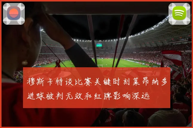 穆斯卡特谈比赛关键时刻莱昂纳多进球被判无效和红牌影响深远