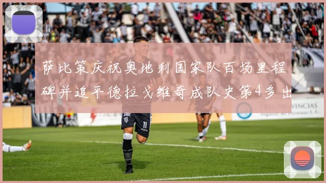 萨比策庆祝奥地利国家队百场里程碑并追平德拉戈维奇成队史第4多出场者