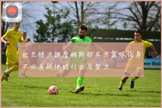 杜兰特力挺詹姆斯称其为篮球化身不必质疑他的付出与努力