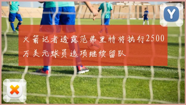 火箭记者透露范弗里特将执行2500万美元球员选项继续留队