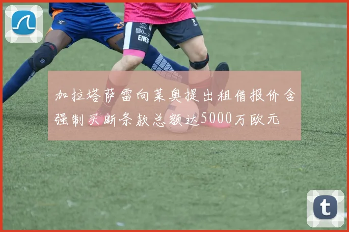 加拉塔萨雷向莱奥提出租借报价含强制买断条款总额达5000万欧元