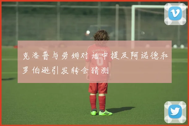克洛普与劳姆对话中提及阿诺德和罗伯逊引发转会猜测