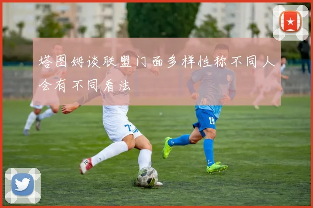 塔图姆谈联盟门面多样性称不同人会有不同看法
