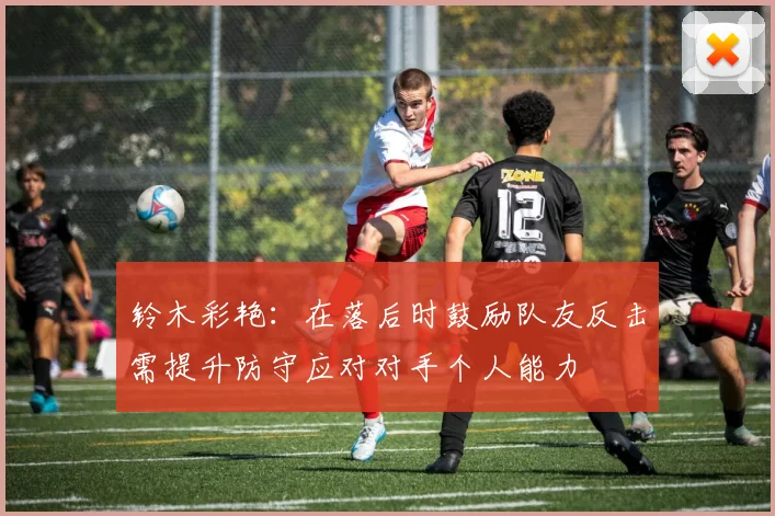 铃木彩艳：在落后时鼓励队友反击需提升防守应对对手个人能力