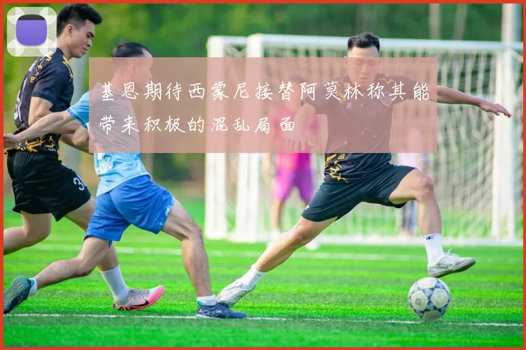 基恩期待西蒙尼接替阿莫林称其能带来积极的混乱局面
