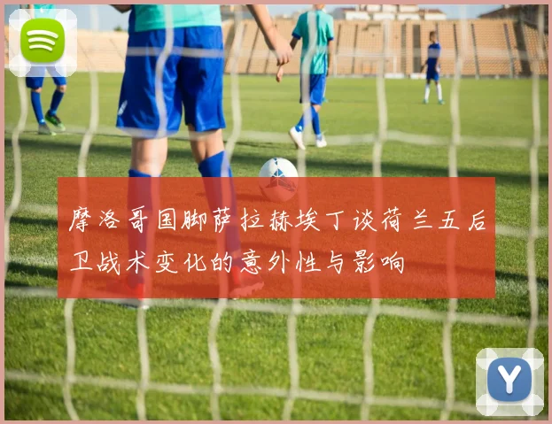 摩洛哥国脚萨拉赫埃丁谈荷兰五后卫战术变化的意外性与影响