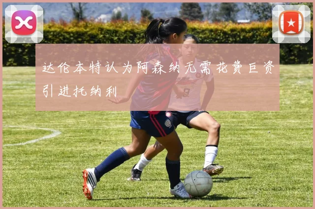 达伦本特认为阿森纳无需花费巨资引进托纳利