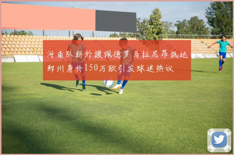 河南队新外援佩德罗马拉尼昂抵达郑州身价150万欧引发球迷热议