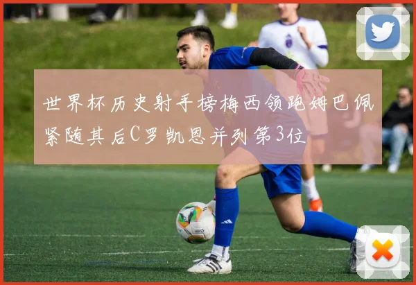 世界杯历史射手榜梅西领跑姆巴佩紧随其后C罗凯恩并列第3位