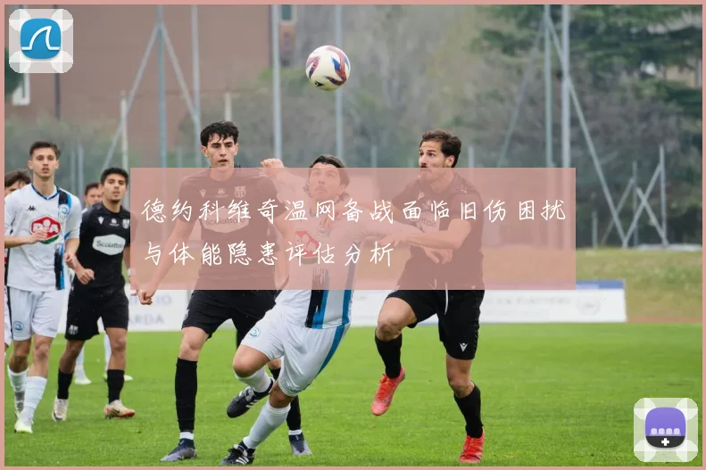 德约科维奇温网备战面临旧伤困扰与体能隐患评估分析