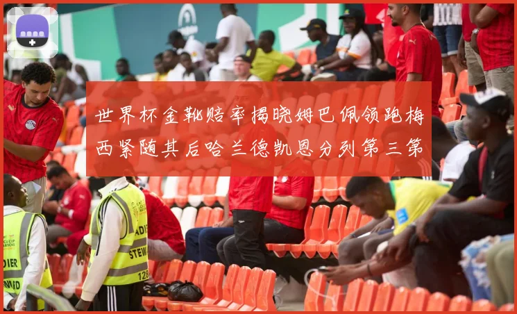 世界杯金靴赔率揭晓姆巴佩领跑梅西紧随其后哈兰德凯恩分列第三第四