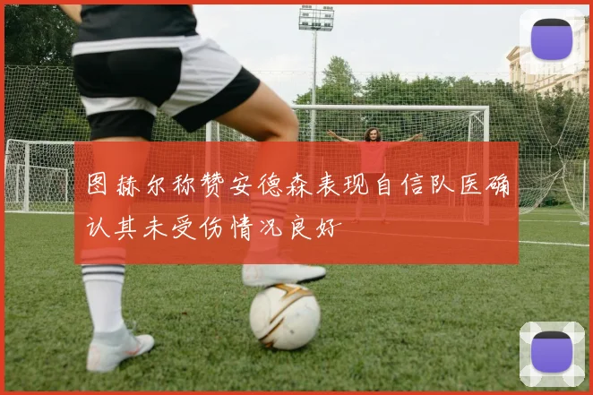图赫尔称赞安德森表现自信队医确认其未受伤情况良好