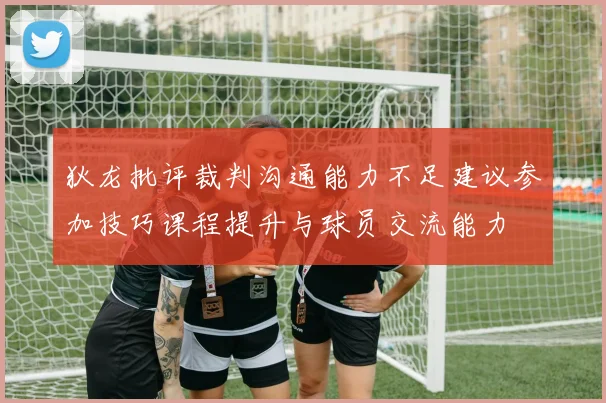 狄龙批评裁判沟通能力不足建议参加技巧课程提升与球员交流能力