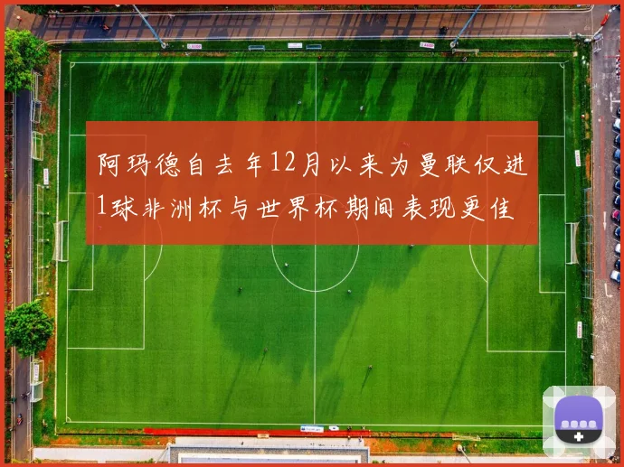 阿玛德自去年12月以来为曼联仅进1球非洲杯与世界杯期间表现更佳
