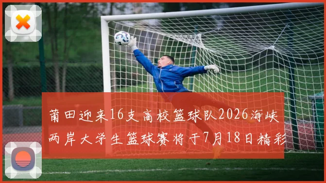 莆田迎来16支高校篮球队2026海峡两岸大学生篮球赛将于7月18日精彩开幕