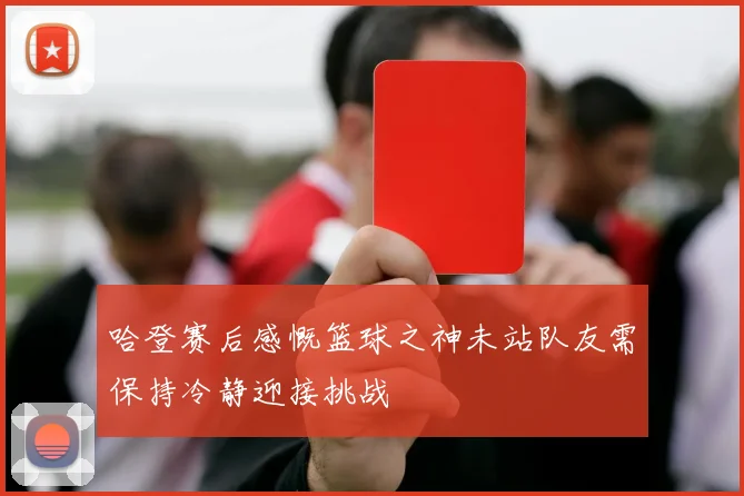 哈登赛后感慨篮球之神未站队友需保持冷静迎接挑战