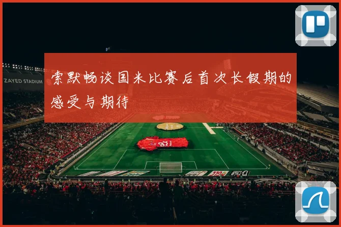 索默畅谈国米比赛后首次长假期的感受与期待